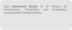 Das mischwerk Studio ist Ihr Partner fr Komposition, Produktion und Konzeption audiovisueller Medieninhalte.