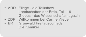 ARD	Fliege - die Talkshow Landschaften der Erde, Teil 1-9 Globus - das Wissenschaftsmagazin ZDF	Willkommen bei CarmenNebel BR	Grnwald Freitagscomedy Die Komiker          